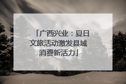 广西兴业：夏日文旅活动激发县域消费新活力